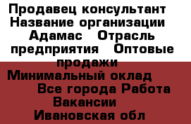 Продавец-консультант › Название организации ­ Адамас › Отрасль предприятия ­ Оптовые продажи › Минимальный оклад ­ 26 000 - Все города Работа » Вакансии   . Ивановская обл.